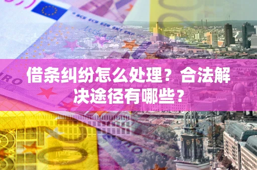 武汉借条纠纷怎么处理？合法解决途径有哪些？