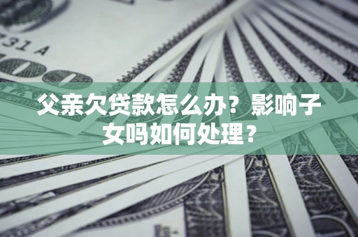 武汉父亲欠贷款怎么办？影响子女吗如何处理？