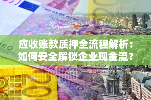 武汉应收账款质押全流程解析：如何安全解锁企业现金流？