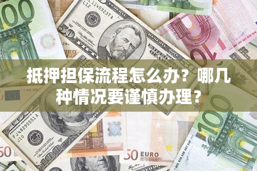 武汉抵押担保流程怎么办？哪几种情况要谨慎办理？