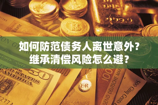 武汉如何防范债务人离世意外？继承清偿风险怎么避？