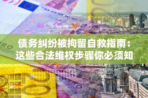 武汉债务纠纷被拘留自救指南：这些合法维权步骤你必须知道！