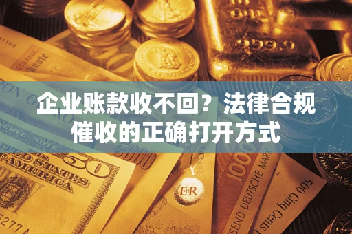 武汉企业账款收不回？法律合规催收的正确打开方式