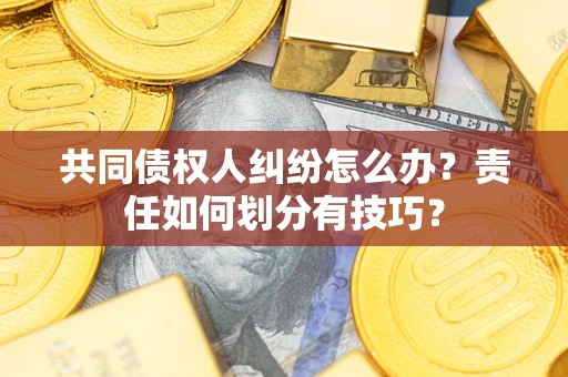 武汉共同债权人纠纷怎么办？责任如何划分有技巧？