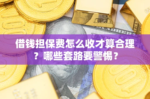 武汉借钱担保费怎么收才算合理？哪些套路要警惕？
