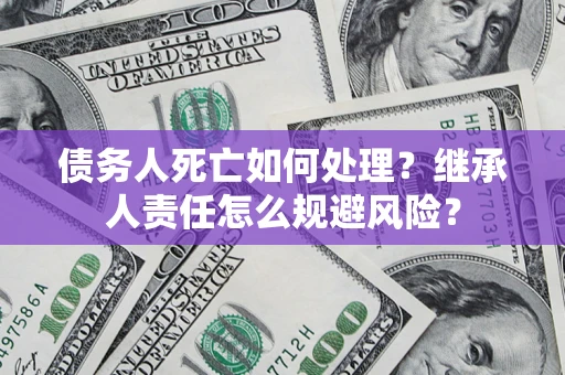 武汉债务人死亡如何处理?继承人责任怎么规避风险? 武汉债务人死亡如何处理?继承人责任怎么规避风险?