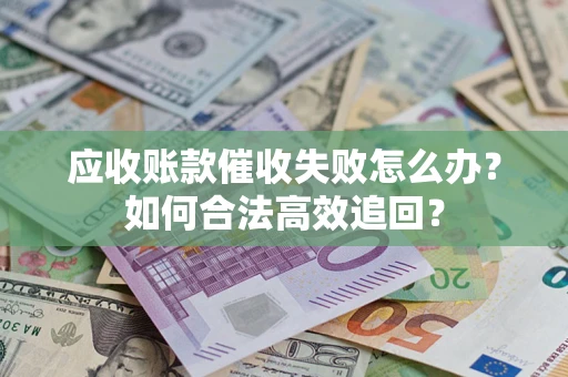 武汉应收账款催收失败怎么办？如何合法高效追回？