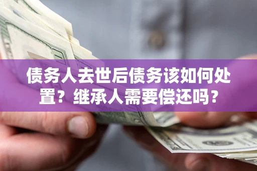 武汉债务人去世后债务该如何处置？继承人需要偿还吗？