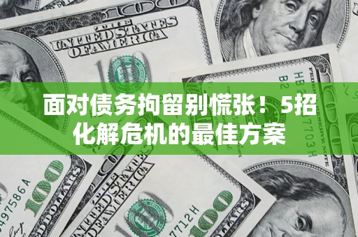 武汉面对债务拘留别慌张！5招化解危机的最佳方案