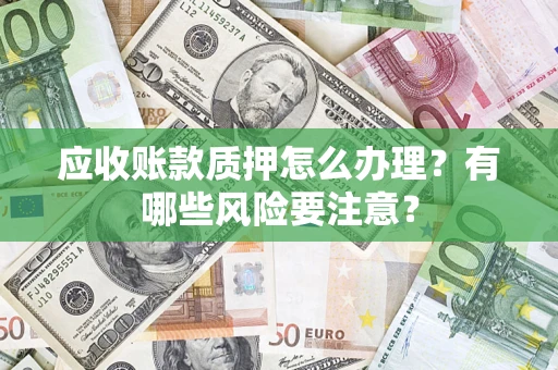 武汉应收账款质押怎么办理？有哪些风险要注意？