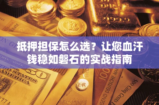 武汉抵押担保怎么选？让您血汗钱稳如磐石的实战指南