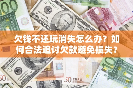 武汉欠钱不还玩消失怎么办？如何合法追讨欠款避免损失？