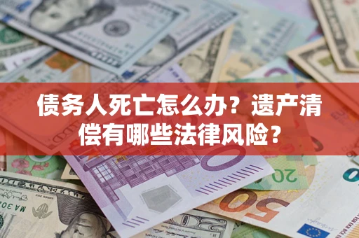 武汉债务人死亡怎么办？遗产清偿有哪些法律风险？