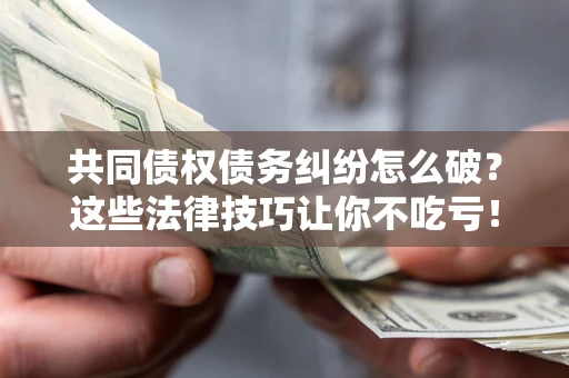 武汉共同债权债务纠纷怎么破？这些法律技巧让你不吃亏！