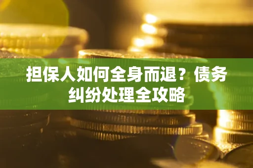 武汉担保人如何全身而退？债务纠纷处理全攻略