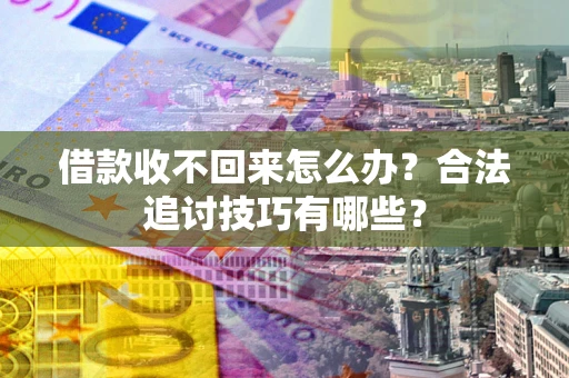 武汉借款收不回来怎么办？合法追讨技巧有哪些？