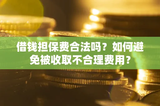 武汉借钱担保费合法吗？如何避免被收取不合理费用？