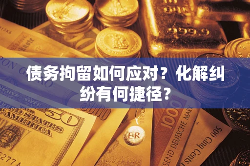 武汉债务拘留如何应对？化解纠纷有何捷径？