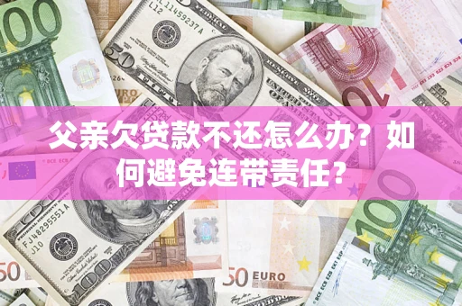 武汉父亲欠贷款不还怎么办？如何避免连带责任？