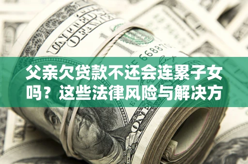 武汉父亲欠贷款不还会连累子女吗？这些法律风险与解决方法要早知道！