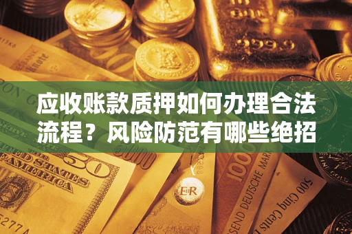 武汉应收账款质押如何办理合法流程？风险防范有哪些绝招？