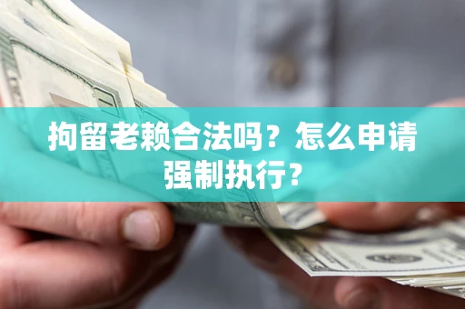 武汉拘留老赖合法吗？怎么申请强制执行？