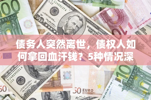 武汉债务人突然离世，债权人如何拿回血汗钱？5种情况深度解析
