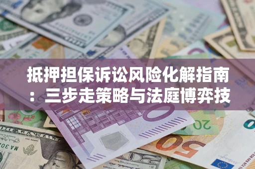 武汉抵押担保诉讼风险化解指南：三步走策略与法庭博弈技巧