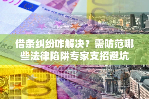 武汉借条纠纷咋解决？需防范哪些法律陷阱专家支招避坑