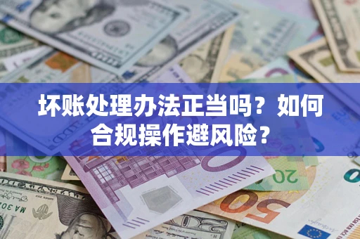 武汉坏账处理办法正当吗？如何合规操作避风险？