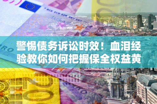 武汉警惕债务诉讼时效！血泪经验教你如何把握保全权益黄金期