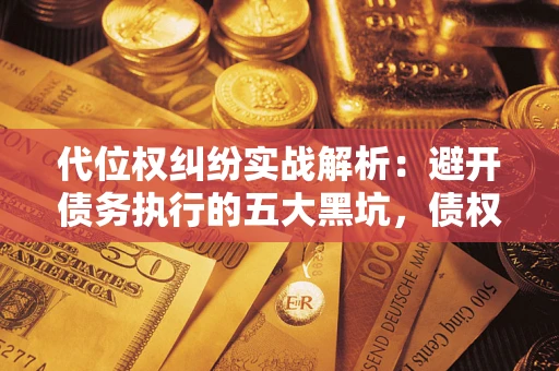 武汉代位权纠纷实战解析：避开债务执行的五大黑坑，债权人必看指南