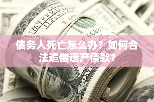 武汉债务人死亡怎么办？如何合法追偿遗产债款？