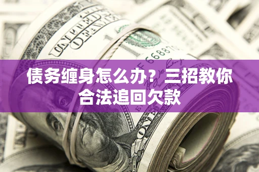 武汉债务缠身怎么办？三招教你合法追回欠款