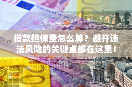 武汉借款担保费怎么算？避开违法风险的关键点都在这里！