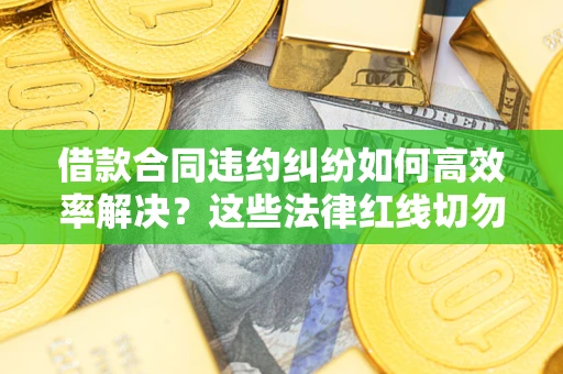 武汉借款合同违约纠纷如何高效率解决？这些法律红线切勿触碰