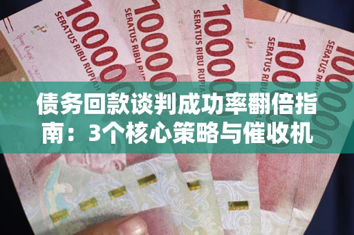武汉债务回款谈判成功率翻倍指南：3个核心策略与催收机构避坑法则