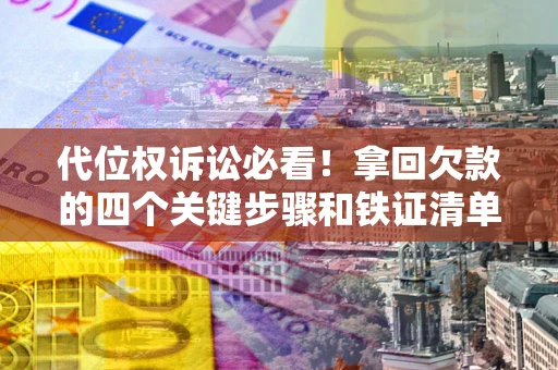 武汉代位权诉讼必看！拿回欠款的四个关键步骤和铁证清单