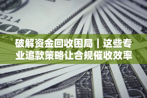 武汉破解资金回收困局｜这些专业追款策略让合规催收效率翻倍