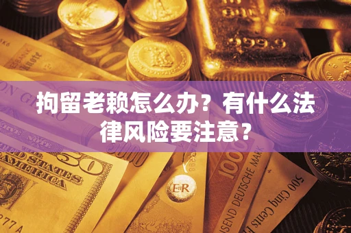 武汉拘留老赖怎么办？有什么法律风险要注意？