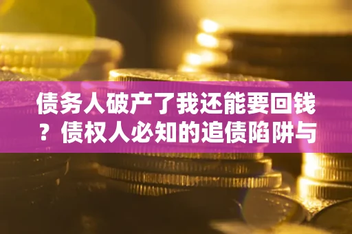 武汉债务人破产了我还能要回钱？债权人必知的追债陷阱与破局之道