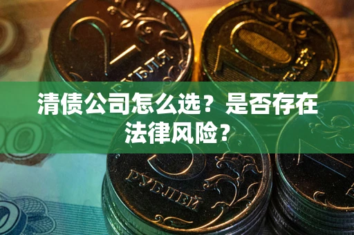 武汉清债公司怎么选？是否存在法律风险？