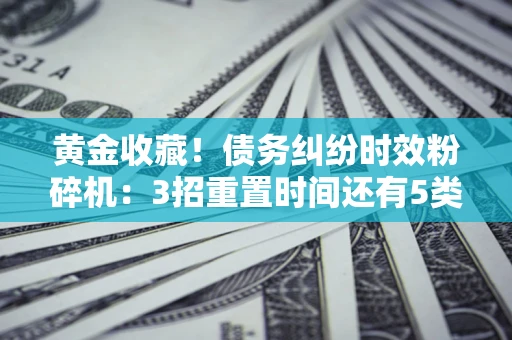 武汉黄金收藏！债务纠纷时效粉碎机：3招重置时间还有5类不设年限的特殊债务
