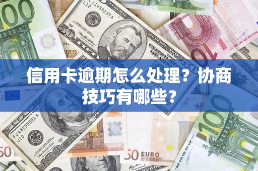 武汉信用卡逾期怎么处理？协商技巧有哪些？