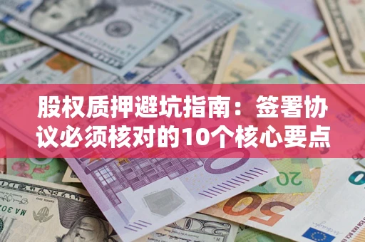 武汉股权质押避坑指南:签署协议必须核对的10个核心要点 武汉股权质押避坑指南:签署协议必须核对的10个核心要点