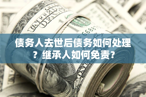 武汉债务人去世后债务如何处理？继承人如何免责？
