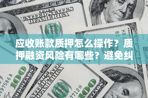 武汉应收账款质押怎么操作？质押融资风险有哪些？避免纠纷高效融资技巧
