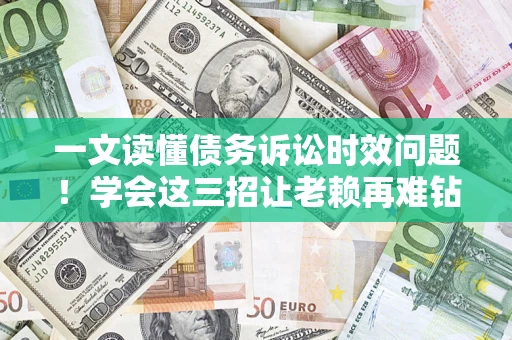 武汉一文读懂债务诉讼时效问题！学会这三招让老赖再难钻空子
