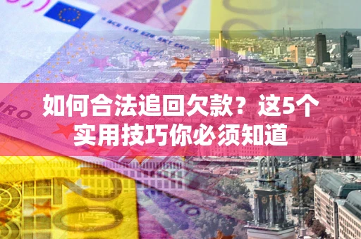 武汉如何合法追回欠款？这5个实用技巧你必须知道
