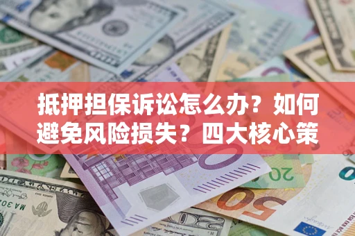 武汉抵押担保诉讼怎么办？如何避免风险损失？四大核心策略全解读